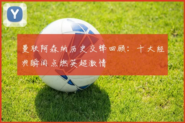 曼联阿森纳历史交锋回顾：十大经典瞬间点燃英超激情