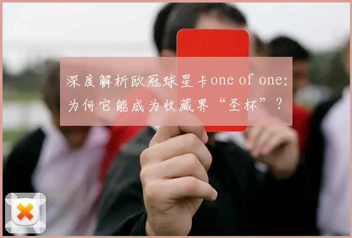 深度解析欧冠球星卡one of one：为何它能成为收藏界“圣杯”？