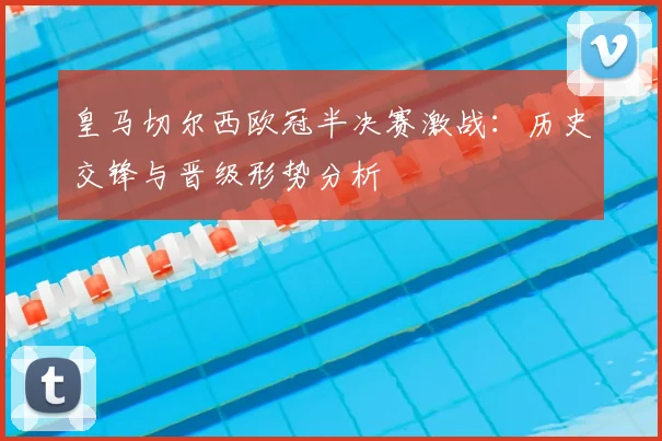 皇马切尔西欧冠半决赛激战：历史交锋与晋级形势分析