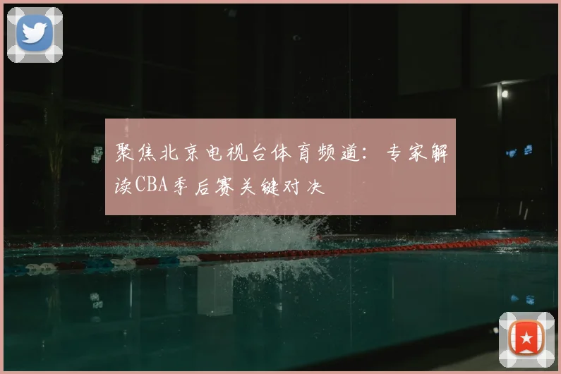聚焦北京电视台体育频道：专家解读CBA季后赛关键对决