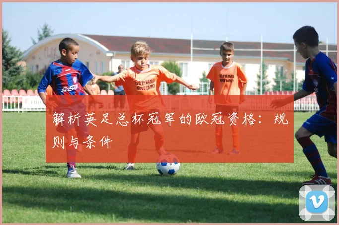 解析英足总杯冠军的欧冠资格：规则与条件