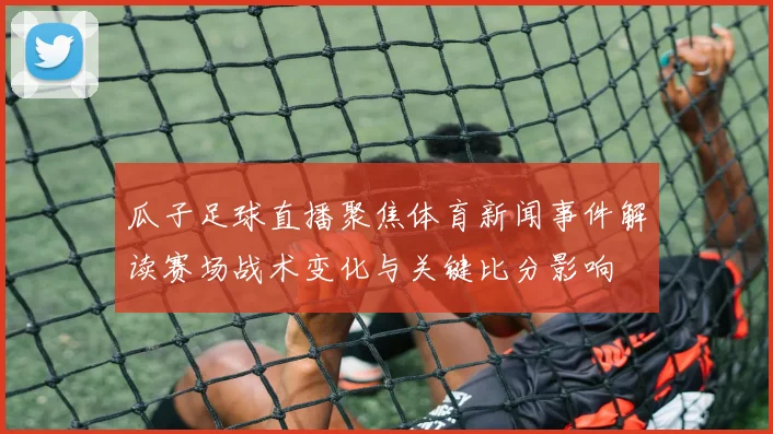 瓜子足球直播聚焦体育新闻事件解读赛场战术变化与关键比分影响