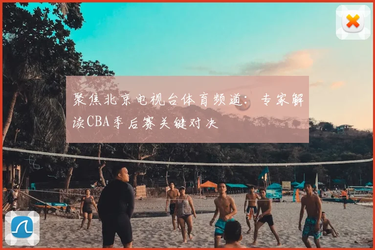 聚焦北京电视台体育频道：专家解读CBA季后赛关键对决