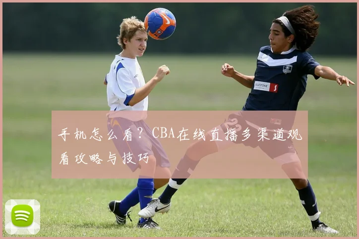 手机怎么看？CBA在线直播多渠道观看攻略与技巧