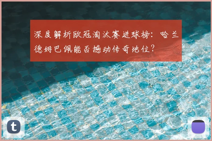 深度解析欧冠淘汰赛进球榜：哈兰德姆巴佩能否撼动传奇地位？
