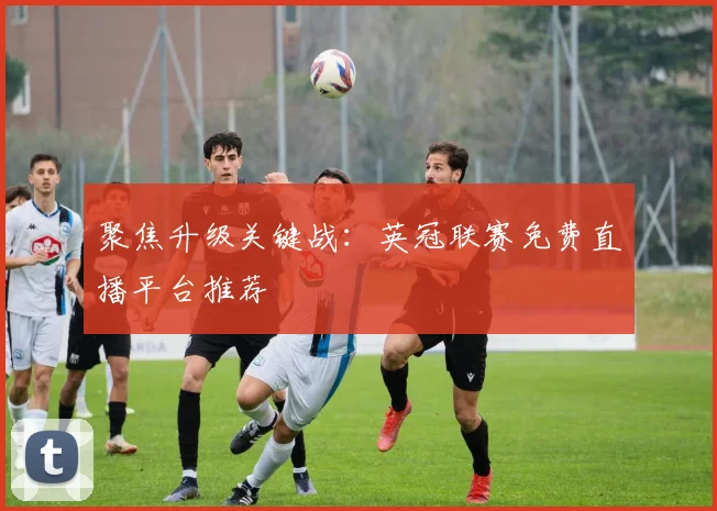 聚焦升级关键战：英冠联赛免费直播平台推荐