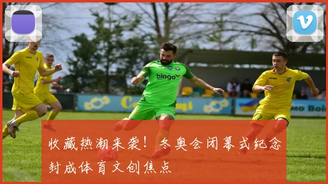 收藏热潮来袭！冬奥会闭幕式纪念封成体育文创焦点