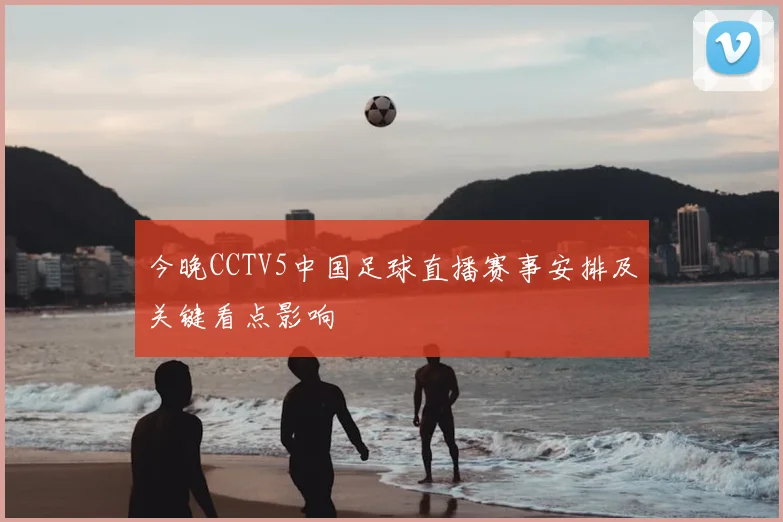 今晚CCTV5中国足球直播赛事安排及关键看点影响