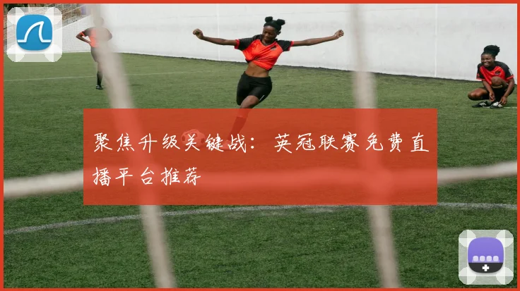 聚焦升级关键战：英冠联赛免费直播平台推荐
