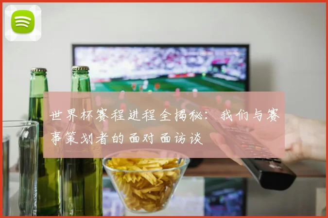 世界杯赛程进程全揭秘:我们与赛事策划者的面对面访谈