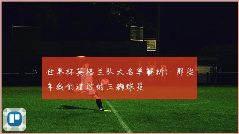世界杯英格兰队大名单解析:那些年我们追过的三狮球星