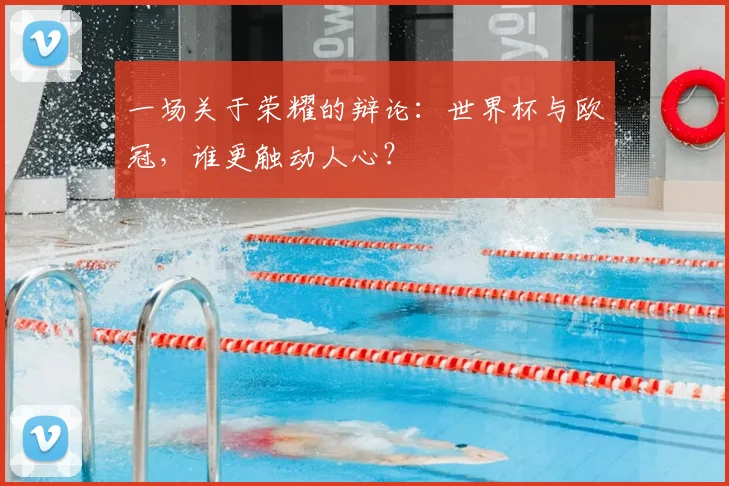 一场关于荣耀的辩论:世界杯与欧冠,谁更触动人心?