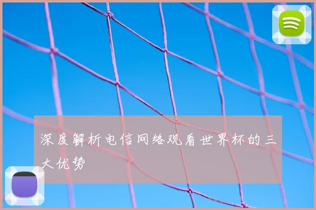 深度解析电信网络观看世界杯的三大优势