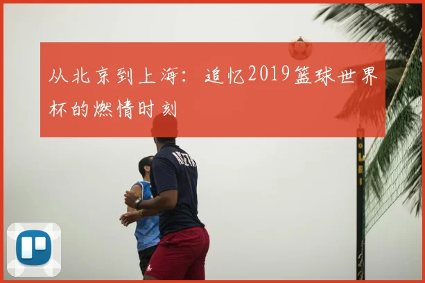从北京到上海：追忆2019篮球世界杯的燃情时刻
