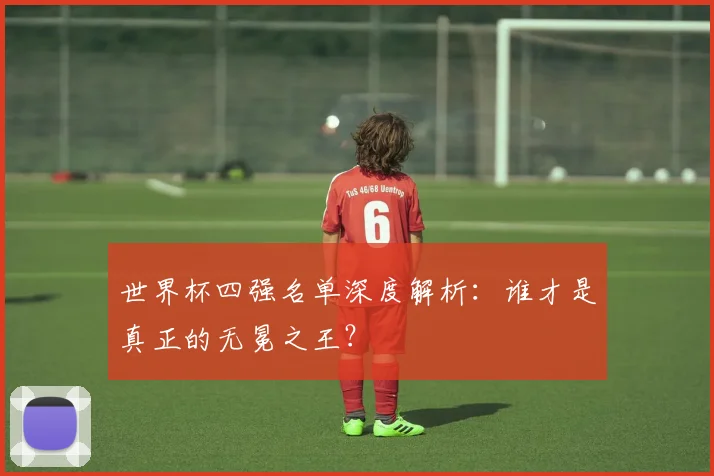 世界杯四强名单深度解析：谁才是真正的无冕之王？