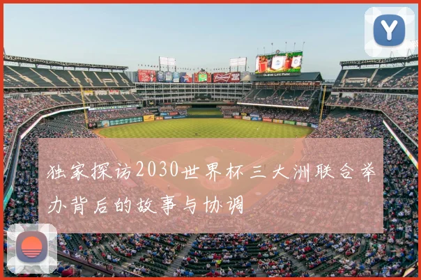独家探访2030世界杯三大洲联合举办背后的故事与协调