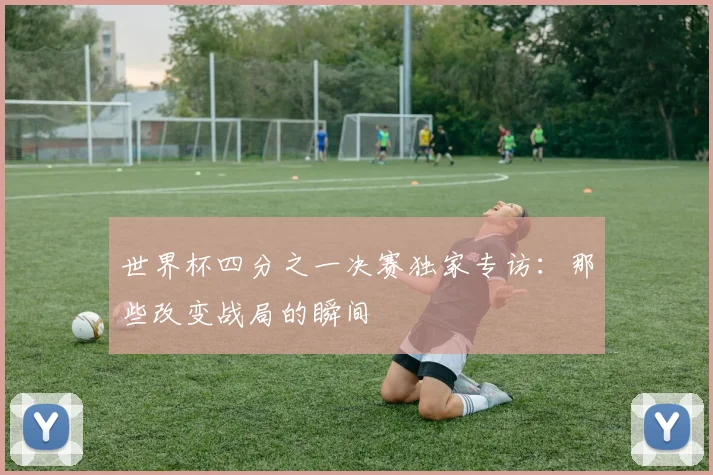 世界杯四分之一决赛独家专访：那些改变战局的瞬间
