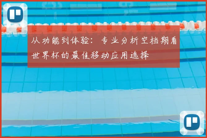 从功能到体验：专业分析空档期看世界杯的最佳移动应用选择