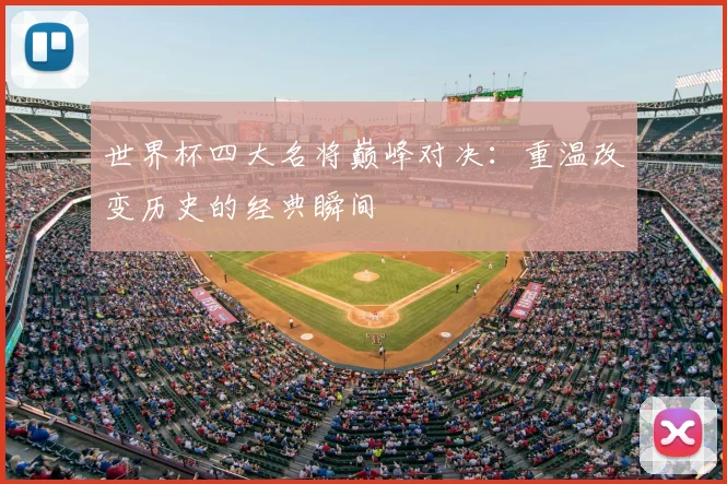 世界杯四大名将巅峰对决：重温改变历史的经典瞬间