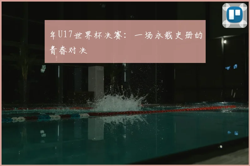 年U17世界杯决赛：一场永载史册的青春对决