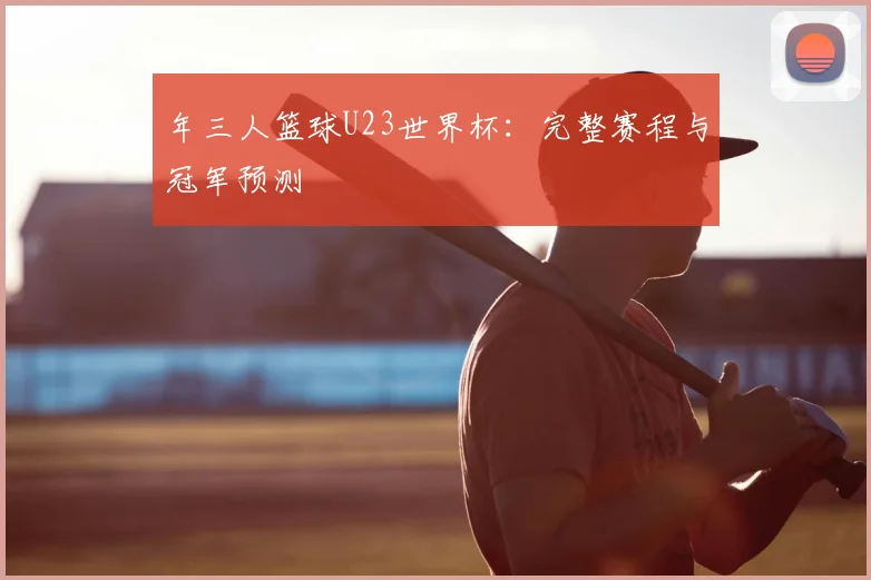 年三人篮球U23世界杯：完整赛程与冠军预测