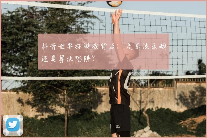 抖音世界杯游戏背后:是竞技乐趣还是算法陷阱?