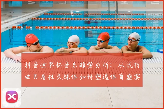 抖音世界杯音乐趋势分析:从流行曲目看社交媒体如何塑造体育盛宴氛围