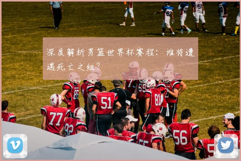 深度解析男篮世界杯赛程：谁将遭遇死亡之组？