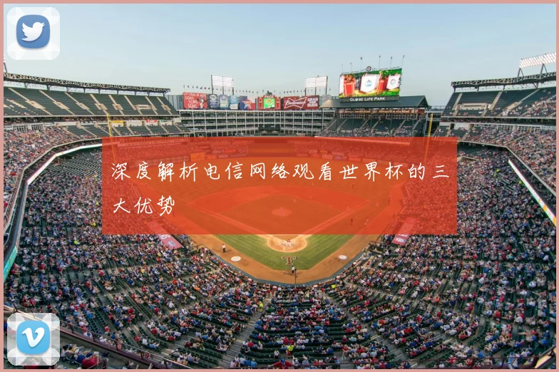 深度解析电信网络观看世界杯的三大优势