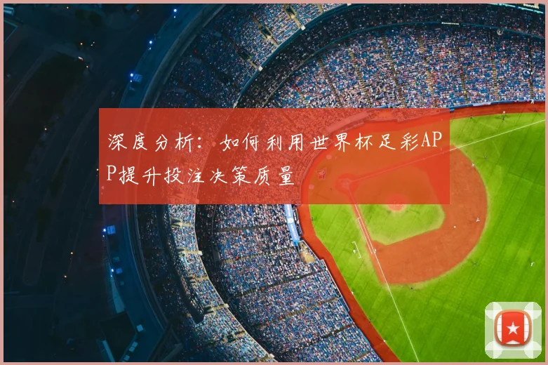 深度分析：如何利用世界杯足彩APP提升投注决策质量