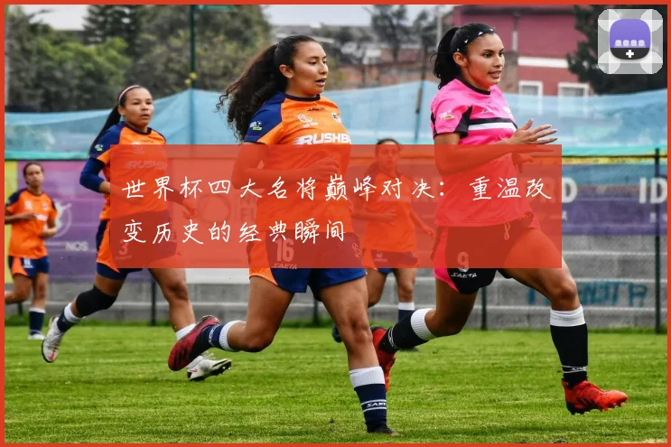 世界杯四大名将巅峰对决：重温改变历史的经典瞬间