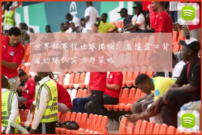 世界杯赛程让球揭秘:看懂盘口背后的球队实力与策略