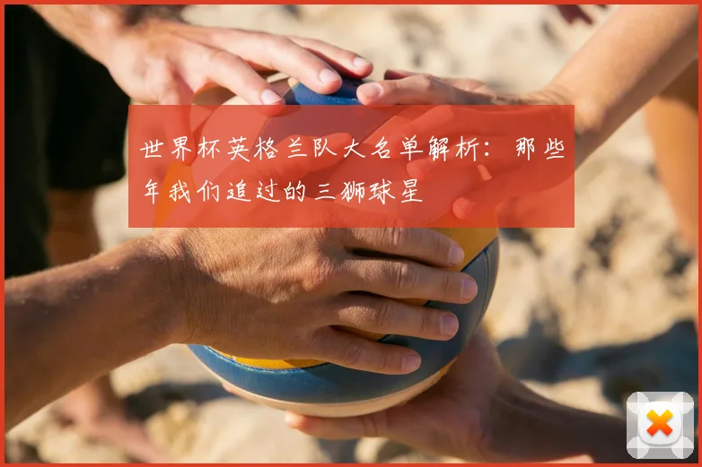 世界杯英格兰队大名单解析:那些年我们追过的三狮球星