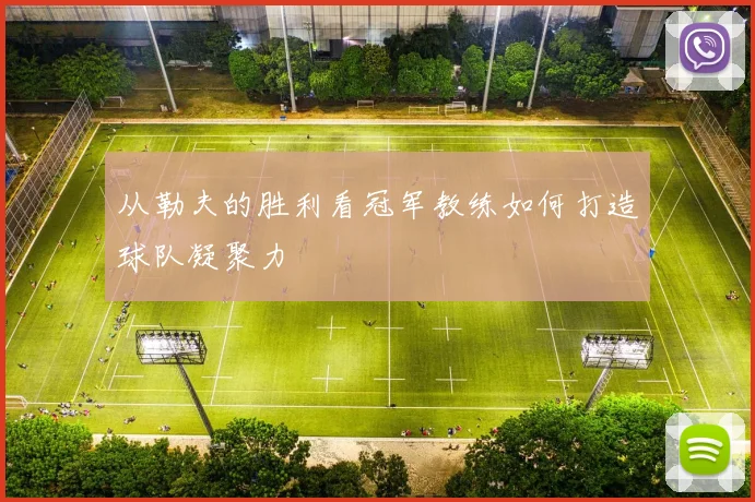 从勒夫的胜利看冠军教练如何打造球队凝聚力