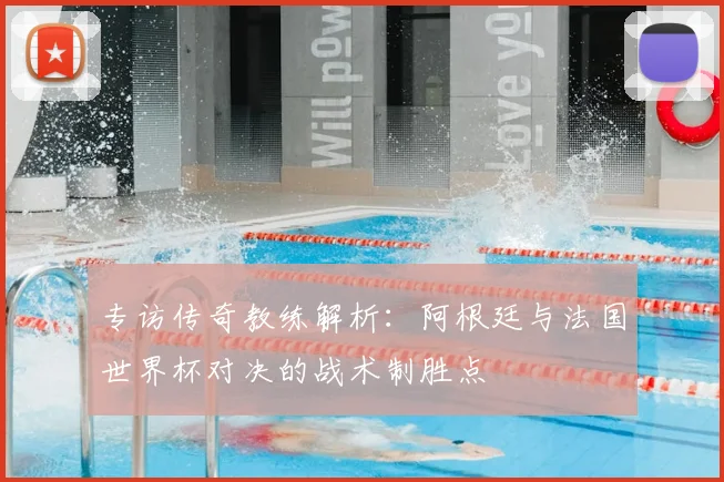 专访传奇教练解析：阿根廷与法国世界杯对决的战术制胜点