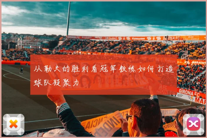 从勒夫的胜利看冠军教练如何打造球队凝聚力