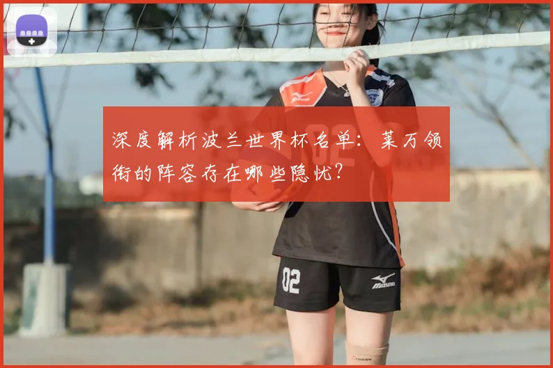 深度解析波兰世界杯名单：莱万领衔的阵容存在哪些隐忧？